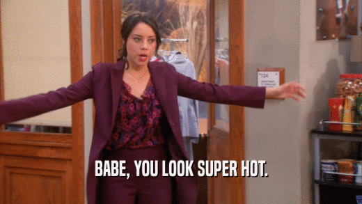 BABE, YOU LOOK SUPER HOT.
  