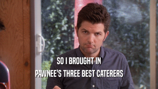 SO I BROUGHT IN PAWNEE'S THREE BEST CATERERS 