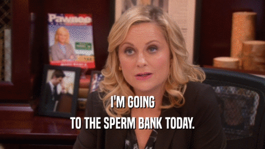 I'M GOING TO THE SPERM BANK TODAY. 