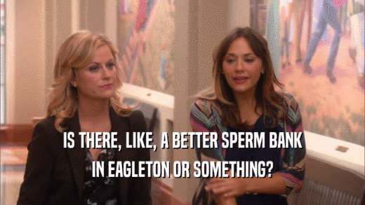 IS THERE, LIKE, A BETTER SPERM BANK IN EAGLETON OR SOMETHING? 