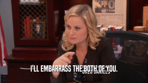 I'LL EMBARRASS THE BOTH OF YOU.  