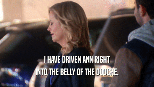 I HAVE DRIVEN ANN RIGHT INTO THE BELLY OF THE DOUCHE. 