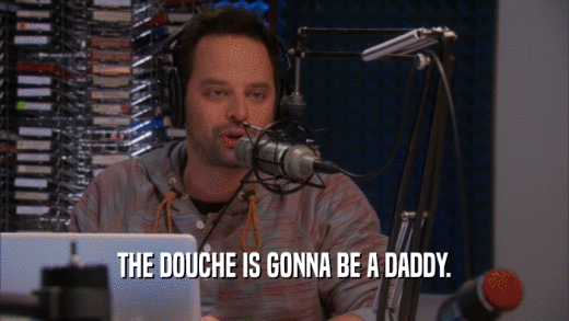 THE DOUCHE IS GONNA BE A DADDY.  