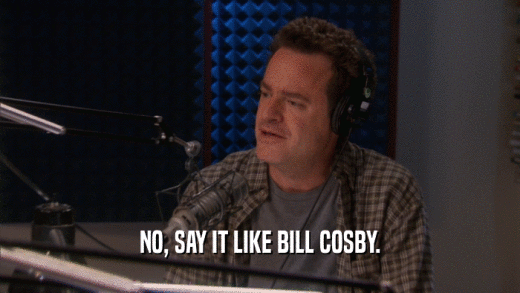 NO, SAY IT LIKE BILL COSBY.  