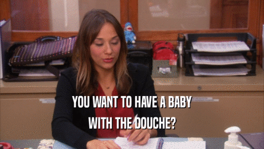 YOU WANT TO HAVE A BABY
 WITH THE DOUCHE?
 