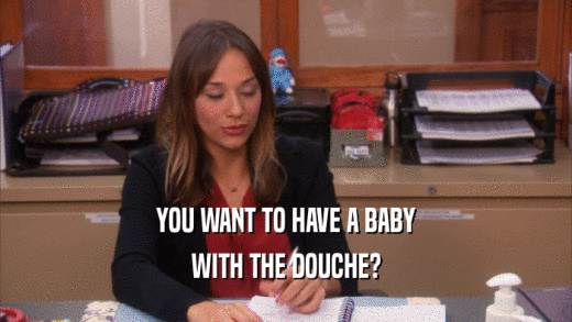 YOU WANT TO HAVE A BABY WITH THE DOUCHE? 
