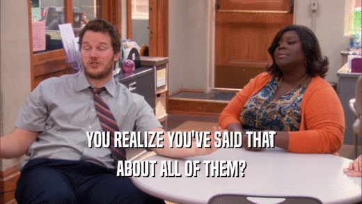 YOU REALIZE YOU'VE SAID THAT ABOUT ALL OF THEM? 
