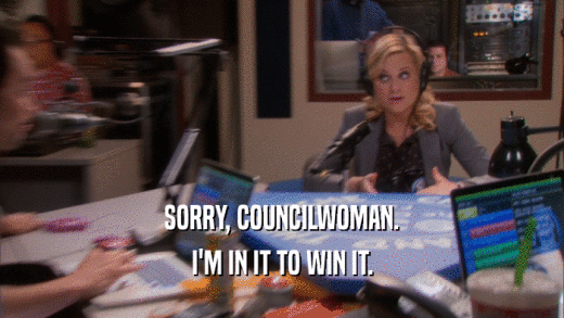 SORRY, COUNCILWOMAN. I'M IN IT TO WIN IT. 