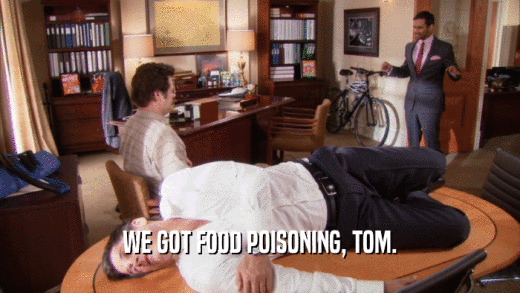 WE GOT FOOD POISONING, TOM.  