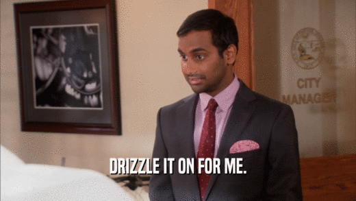 DRIZZLE IT ON FOR ME.  