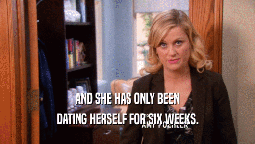 AND SHE HAS ONLY BEEN DATING HERSELF FOR SIX WEEKS. 