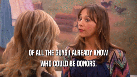 OF ALL THE GUYS I ALREADY KNOW WHO COULD BE DONORS. 