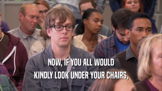 NOW, IF YOU ALL WOULD KINDLY LOOK UNDER YOUR CHAIRS, 