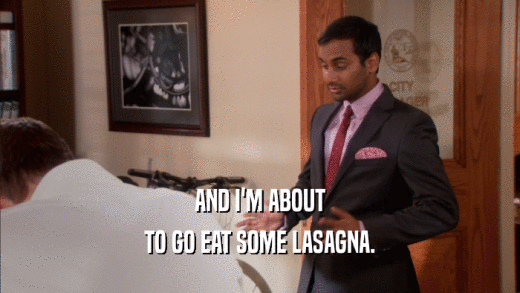 AND I'M ABOUT TO GO EAT SOME LASAGNA. 