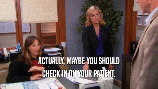 ACTUALLY, MAYBE YOU SHOULD
 CHECK IN ON YOUR PATIENT.
 