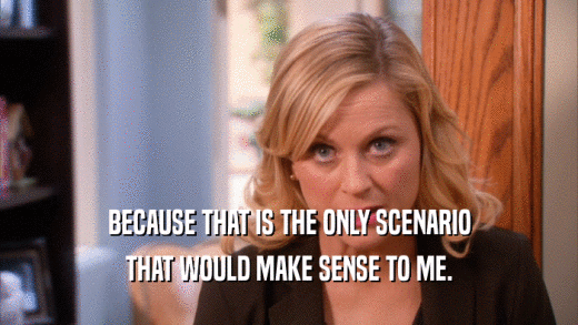 BECAUSE THAT IS THE ONLY SCENARIO THAT WOULD MAKE SENSE TO ME. 