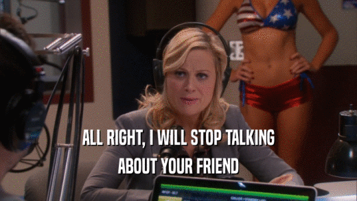 ALL RIGHT, I WILL STOP TALKING ABOUT YOUR FRIEND 