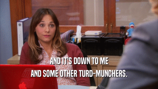 AND IT'S DOWN TO ME AND SOME OTHER TURD-MUNCHERS. 
