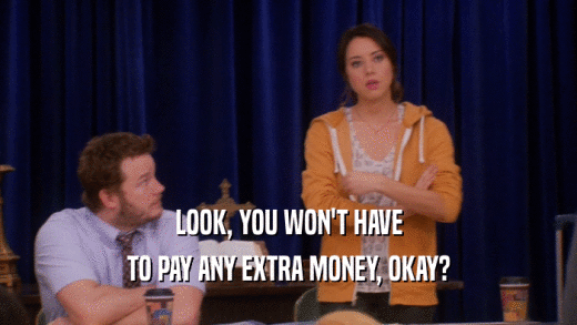 LOOK, YOU WON'T HAVE TO PAY ANY EXTRA MONEY, OKAY? 