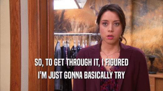 SO, TO GET THROUGH IT, I FIGURED I'M JUST GONNA BASICALLY TRY 