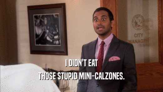 I DIDN'T EAT
 THOSE STUPID MINI-CALZONES.
 