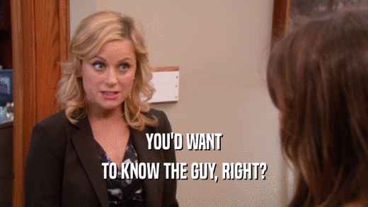 YOU'D WANT TO KNOW THE GUY, RIGHT? 