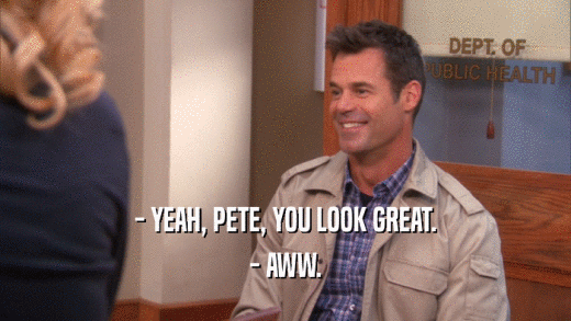 - YEAH, PETE, YOU LOOK GREAT. - AWW. 
