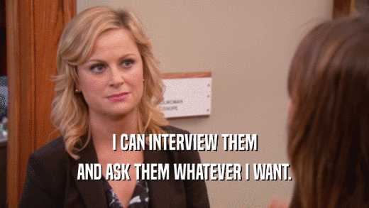 I CAN INTERVIEW THEM AND ASK THEM WHATEVER I WANT. 