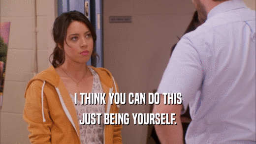 I THINK YOU CAN DO THIS JUST BEING YOURSELF. 