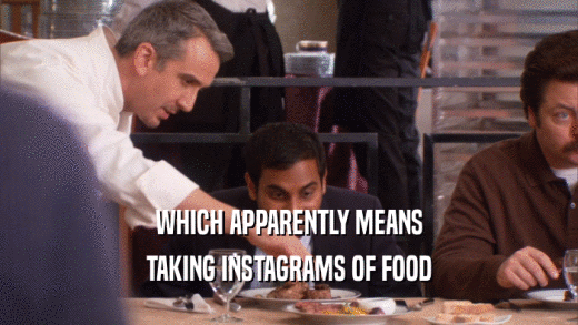 WHICH APPARENTLY MEANS TAKING INSTAGRAMS OF FOOD 