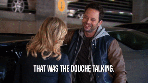 THAT WAS THE DOUCHE TALKING.  