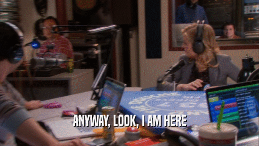 ANYWAY, LOOK, I AM HERE  