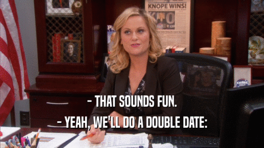- THAT SOUNDS FUN. - YEAH, WE'LL DO A DOUBLE DATE: 