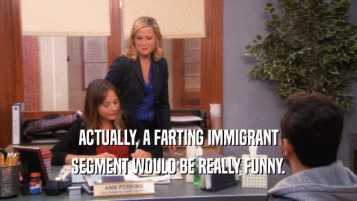 ACTUALLY, A FARTING IMMIGRANT SEGMENT WOULD BE REALLY FUNNY. 