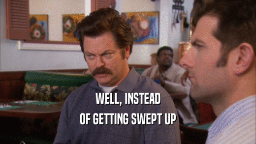 WELL, INSTEAD OF GETTING SWEPT UP 