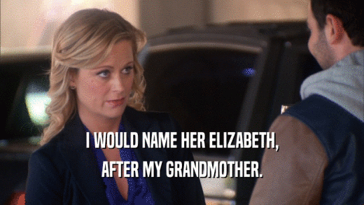 I WOULD NAME HER ELIZABETH, AFTER MY GRANDMOTHER. 