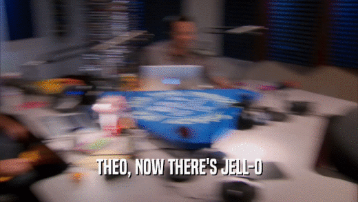 THEO, NOW THERE'S JELL-O  