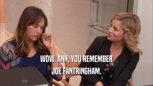 WOW. ANN, YOU REMEMBER
 JOE FANTRINGHAM.
 