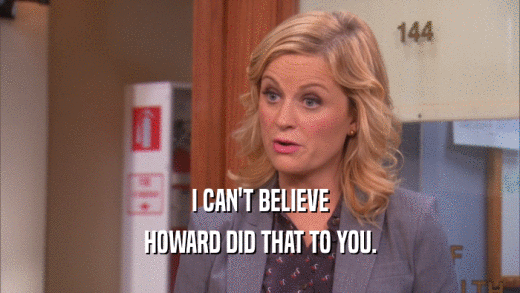 I CAN'T BELIEVE HOWARD DID THAT TO YOU. 