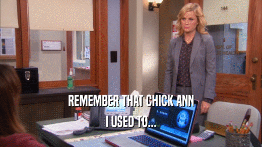 REMEMBER THAT CHICK ANN I USED TO... 