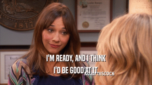 I'M READY, AND I THINK I'D BE GOOD AT IT. 