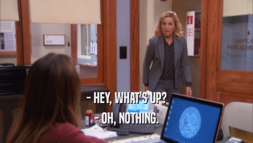 - HEY, WHAT'S UP? - OH, NOTHING. 