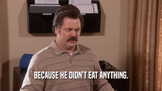 BECAUSE HE DIDN'T EAT ANYTHING.  