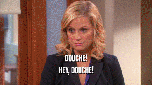 DOUCHE! HEY, DOUCHE! 