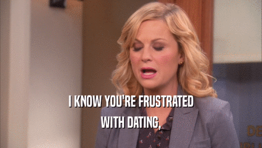 I KNOW YOU'RE FRUSTRATED WITH DATING, 