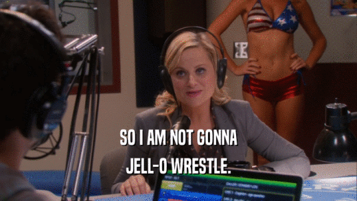 SO I AM NOT GONNA JELL-O WRESTLE. 