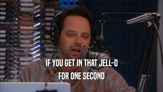 IF YOU GET IN THAT JELL-O FOR ONE SECOND 