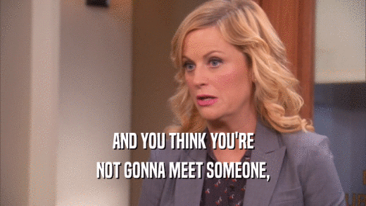 AND YOU THINK YOU'RE NOT GONNA MEET SOMEONE, 