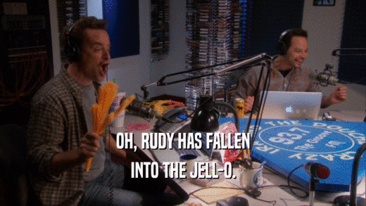 OH, RUDY HAS FALLEN INTO THE JELL-O. 
