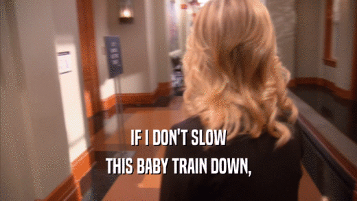 IF I DON'T SLOW THIS BABY TRAIN DOWN, 
